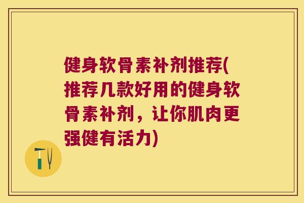健身软骨素补剂推荐(推荐几款好用的健身软骨素补剂，让你肌肉更强健有活力)