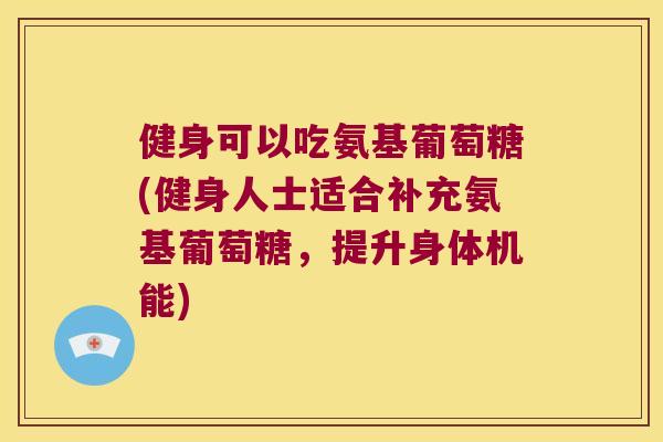 健身可以吃氨基葡萄糖(健身人士适合补充氨基葡萄糖,提升身体机能) 健身可以吃氨基葡萄糖(健身人士适合补充氨基葡萄糖,提升身体机能)