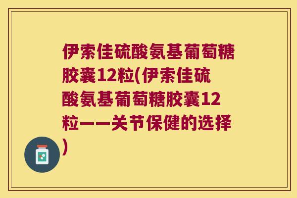 伊索佳硫酸氨基葡萄糖胶囊12粒(伊索佳硫酸氨基葡萄糖胶囊12粒——关节保健的选择)