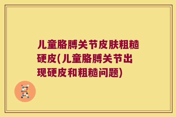 儿童胳膊关节粗糙硬皮(儿童胳膊关节出现硬皮和粗糙问题)