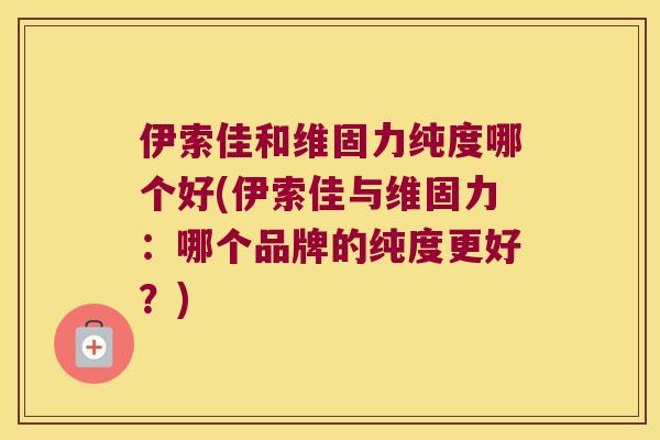 伊索佳和维固力纯度哪个好(伊索佳与维固力:哪个品牌的纯度更好?) 伊索佳和维固力纯度哪个好(伊索佳与维固力:哪个品牌的纯度更好?)