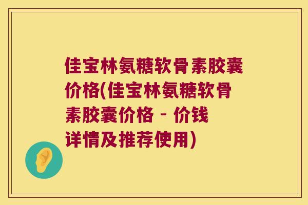 佳宝林氨糖软骨素胶囊价格(佳宝林氨糖软骨素胶囊价格 - 价钱详情及推荐使用)