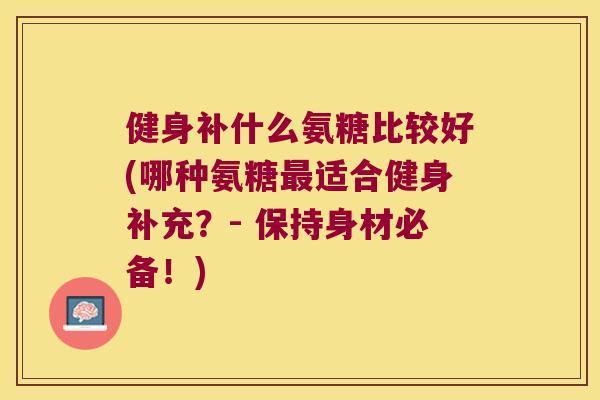 健身补什么氨糖比较好(哪种氨糖适合健身补充？- 保持身材必备！)