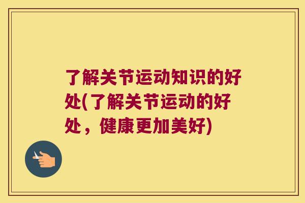 了解关节运动知识的好处(了解关节运动的好处，健康更加美好)