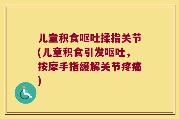 儿童积食揉指关节(儿童积食引发,按摩手指缓解关节) 儿童积食揉指关节(儿童积食引发,按摩手指缓解关节)
