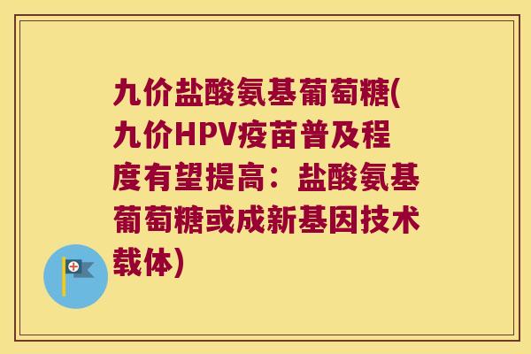 九价盐酸氨基葡萄糖(九价HPV疫苗普及程度有望提高：盐酸氨基葡萄糖或成新基因技术载体)
