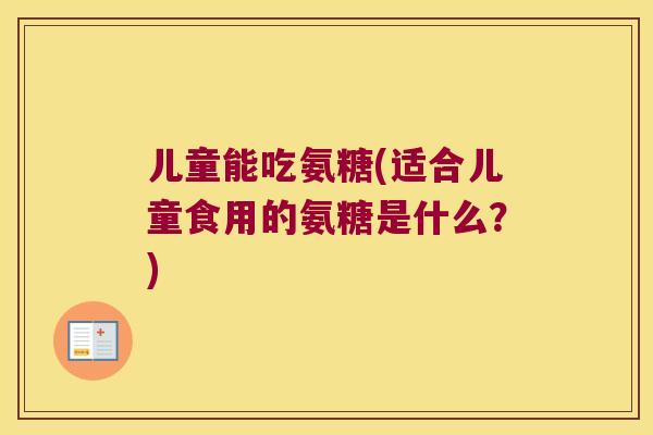 儿童能吃氨糖(适合儿童食用的氨糖是什么？)