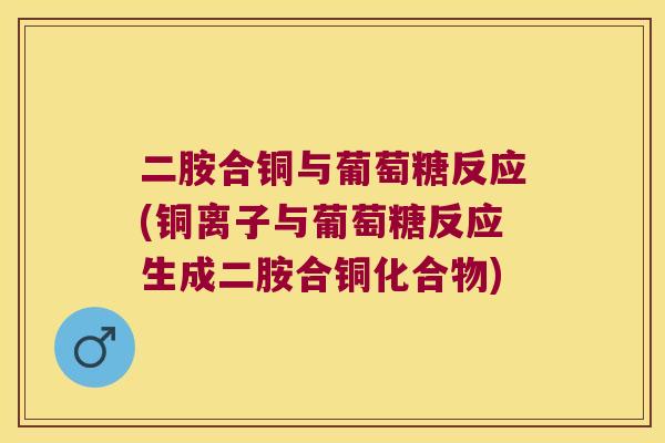 二胺合铜与葡萄糖反应(铜离子与葡萄糖反应生成二胺合铜化合物)