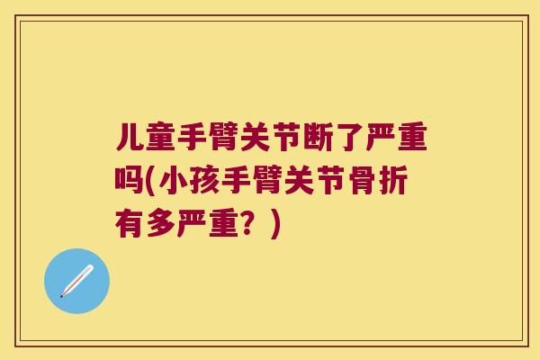 儿童手臂关节断了严重吗(小孩手臂关节有多严重?) 儿童手臂关节断了严重吗(小孩手臂关节有多严重?)