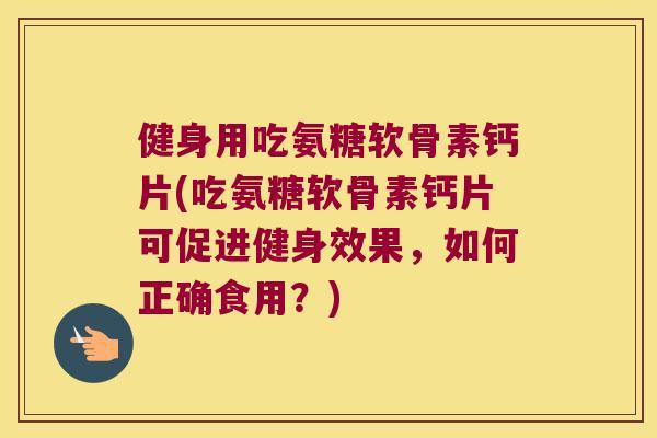 健身用吃氨糖软骨素钙片(吃氨糖软骨素钙片可促进健身效果,如何正确食用?) 健身用吃氨糖软骨素钙片(吃氨糖软骨素钙片可促进健身效果,如何正确食用?)