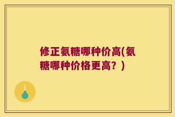 修正氨糖哪种价高(氨糖哪种价格更高？)