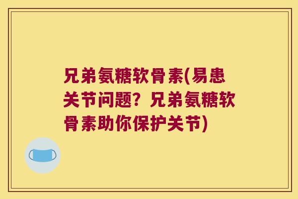 兄弟氨糖软骨素(易患关节问题？兄弟氨糖软骨素助你保护关节)