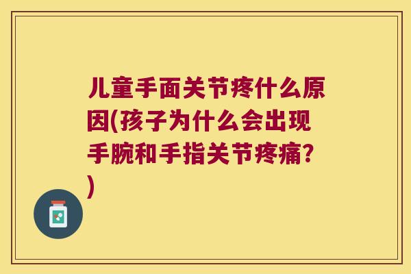 儿童手面关节疼什么原因(孩子为什么会出现手腕和手指关节?) 儿童手面关节疼什么原因(孩子为什么会出现手腕和手指关节?)