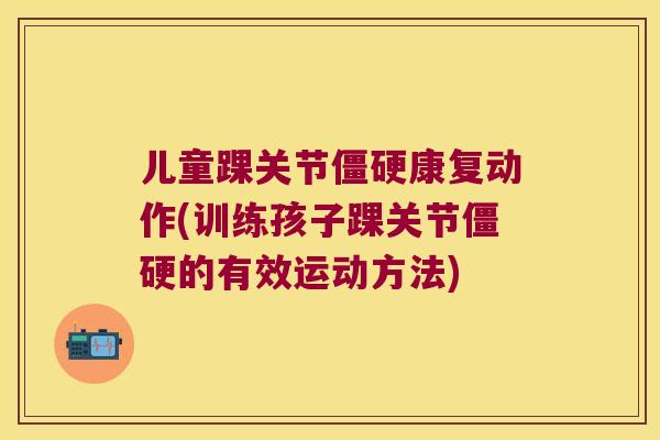 儿童踝关节康复动作(训练孩子踝关节的有效运动方法) 儿童踝关节康复动作(训练孩子踝关节的有效运动方法)
