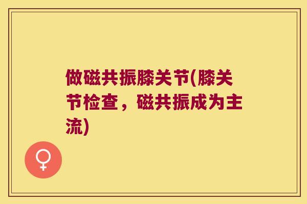 做磁共振膝关节(膝关节检查，磁共振成为主流)