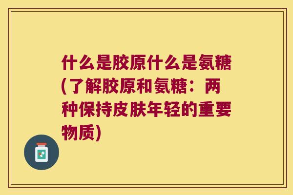 什么是胶原什么是氨糖(了解胶原和氨糖:两种保持年轻的重要物质) 什么是胶原什么是氨糖(了解胶原和氨糖:两种保持年轻的重要物质)