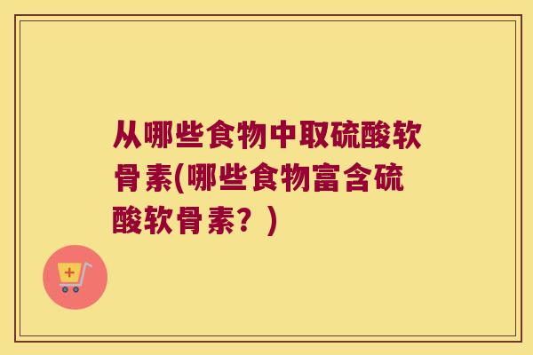 从哪些食物中取硫酸软骨素(哪些食物富含硫酸软骨素?) 从哪些食物中取硫酸软骨素(哪些食物富含硫酸软骨素?)