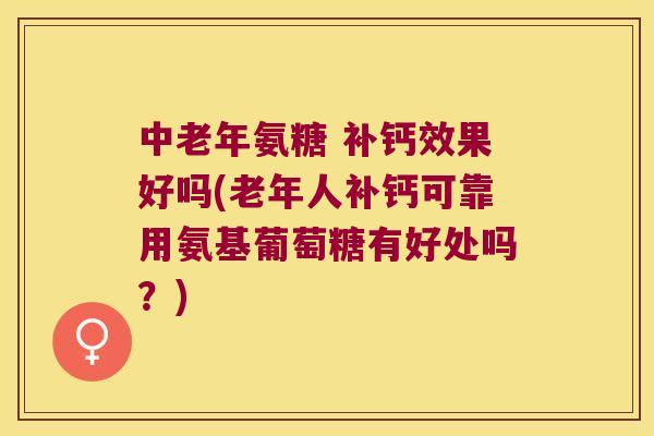 中老年氨糖 补钙效果好吗(老年人补钙可靠用氨基葡萄糖有好处吗?) 中老年氨糖 补钙效果好吗(老年人补钙可靠用氨基葡萄糖有好处吗?)