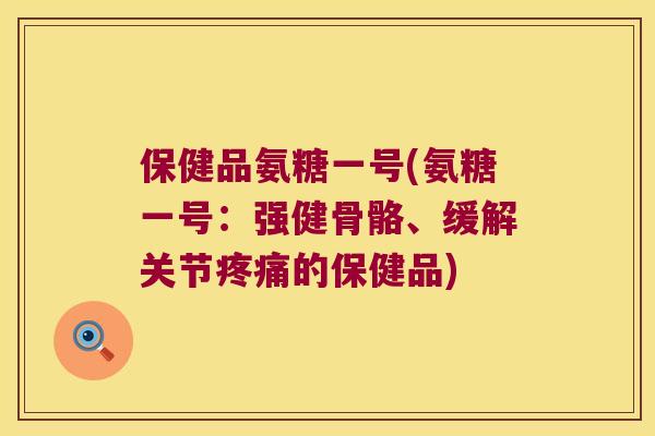 保健品氨糖一号(氨糖一号:强健骨骼、缓解关节的保健品) 保健品氨糖一号(氨糖一号:强健骨骼、缓解关节的保健品)