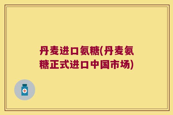 丹麦进口氨糖(丹麦氨糖正式进口中国市场)