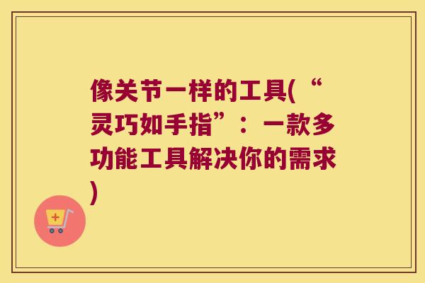 像关节一样的工具(“灵巧如手指”:一款多功能工具解决你的需求) 像关节一样的工具(“灵巧如手指”:一款多功能工具解决你的需求)