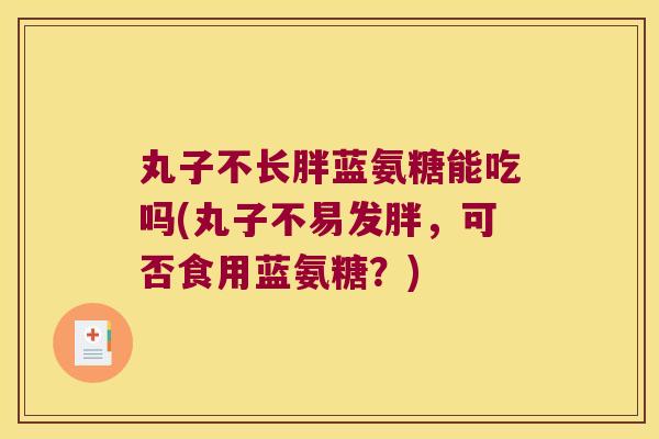 丸子不长胖蓝氨糖能吃吗(丸子不易发胖，可否食用蓝氨糖？)