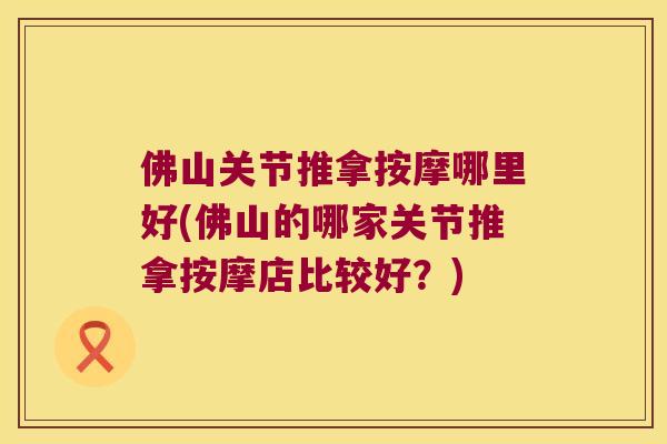 佛山关节推拿按摩哪里好(佛山的哪家关节推拿按摩店比较好？)