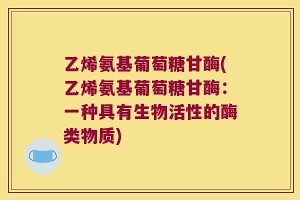 乙烯氨基葡萄糖甘酶(乙烯氨基葡萄糖甘酶：一种具有生物活性的酶类物质)