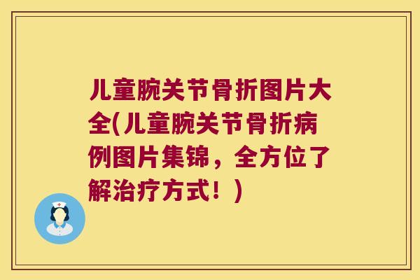 儿童腕关节图片大全(儿童腕关节例图片集锦,全方位了解方式!) 儿童腕关节图片大全(儿童腕关节例图片集锦,全方位了解方式!)