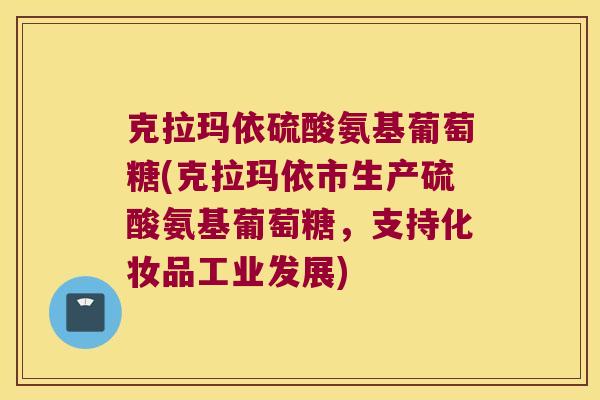 克拉玛依硫酸氨基葡萄糖(克拉玛依市生产硫酸氨基葡萄糖，支持化妆品工业发展)