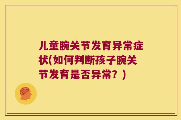 儿童腕关节发育异常症状(如何判断孩子腕关节发育是否异常？)