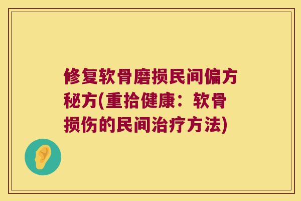 修复软骨磨损民间偏方秘方(重拾健康：软骨损伤的民间方法)