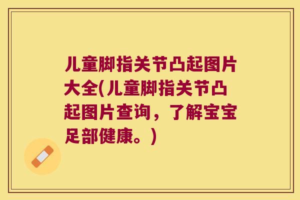 儿童脚指关节凸起图片大全(儿童脚指关节凸起图片查询，了解宝宝足部健康。)