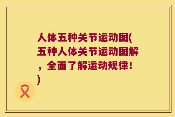 人体五种关节运动图(五种人体关节运动图解,全面了解运动规律!) 人体五种关节运动图(五种人体关节运动图解,全面了解运动规律!)