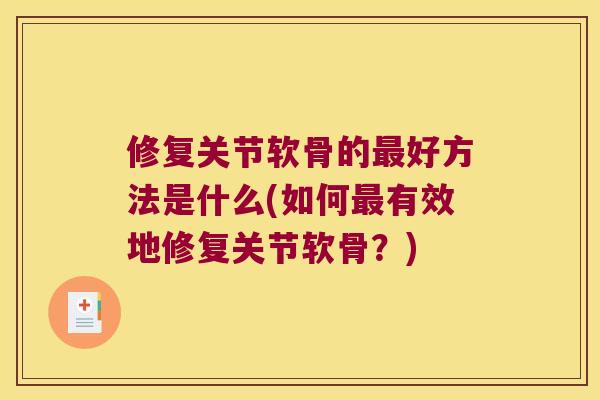 修复关节软骨的好方法是什么(如何有效地修复关节软骨?) 修复关节软骨的好方法是什么(如何有效地修复关节软骨?)