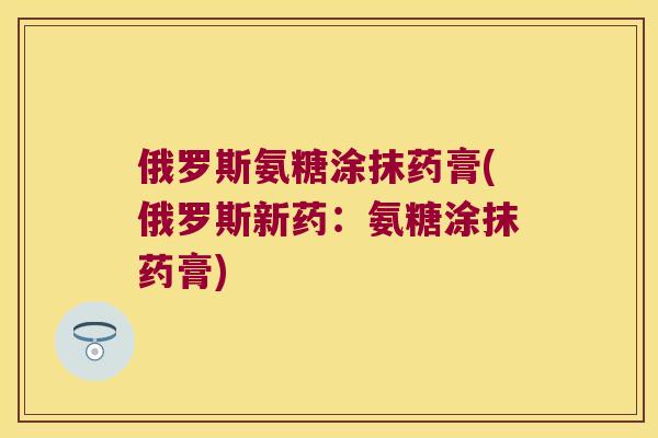 俄罗斯氨糖涂抹药膏(俄罗斯新药：氨糖涂抹药膏)