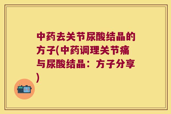 去关节尿酸结晶的方子(调理关节痛与尿酸结晶:方子分享) 去关节尿酸结晶的方子(调理关节痛与尿酸结晶:方子分享)