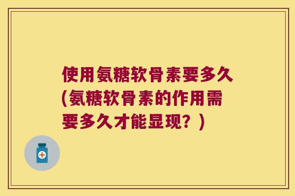 使用氨糖软骨素要多久(氨糖软骨素的作用需要多久才能显现?) 使用氨糖软骨素要多久(氨糖软骨素的作用需要多久才能显现?)