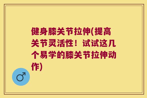 健身膝关节拉伸(提高关节灵活性!试试这几个易学的膝关节拉伸动作) 健身膝关节拉伸(提高关节灵活性!试试这几个易学的膝关节拉伸动作)