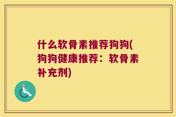 什么软骨素推荐狗狗(狗狗健康推荐:软骨素补充剂) 什么软骨素推荐狗狗(狗狗健康推荐:软骨素补充剂)