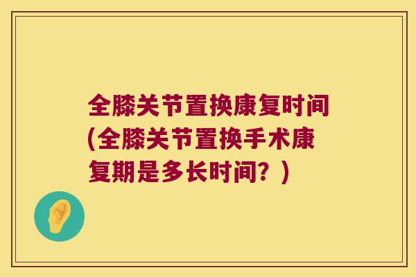 全膝关节置换康复时间(全膝关节置换手术康复期是多长时间?) 全膝关节置换康复时间(全膝关节置换手术康复期是多长时间?)