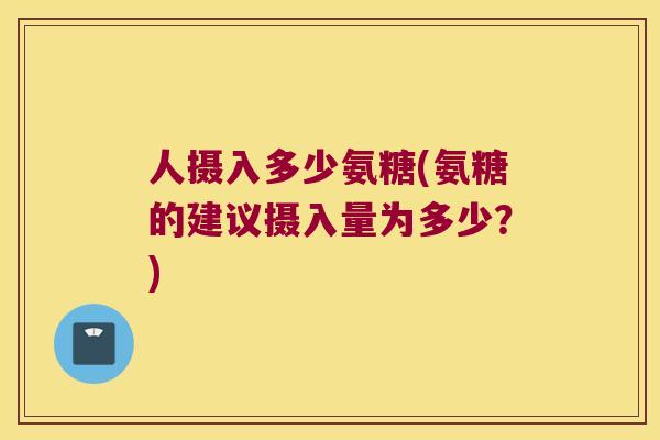 人摄入多少氨糖(氨糖的建议摄入量为多少?) 人摄入多少氨糖(氨糖的建议摄入量为多少?)
