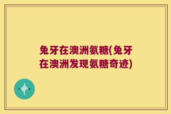 兔牙在澳洲氨糖(兔牙在澳洲发现氨糖奇迹)