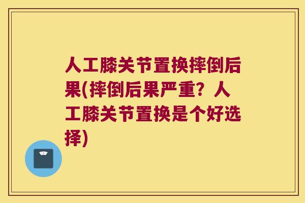 人工膝关节置换摔倒后果(摔倒后果严重？人工膝关节置换是个好选择)