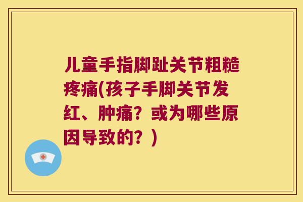 儿童手指脚趾关节粗糙(孩子手脚关节发红、肿痛？或为哪些原因导致的？)