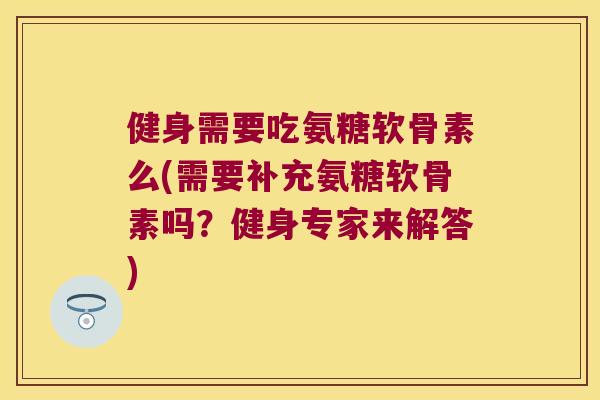 健身需要吃氨糖软骨素么(需要补充氨糖软骨素吗？健身专家来解答)