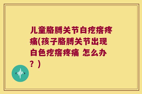 儿童胳膊关节白疙瘩(孩子胳膊关节出现白色疙瘩 怎么办？)