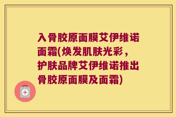 入骨胶原面膜艾伊维诺面霜(焕发光彩,护肤品牌艾伊维诺推出骨胶原面膜及面霜) 入骨胶原面膜艾伊维诺面霜(焕发光彩,护肤品牌艾伊维诺推出骨胶原面膜及面霜)