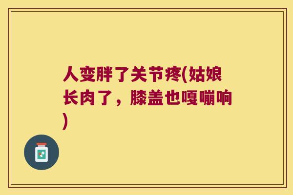 人变胖了关节疼(姑娘长肉了,膝盖也嘎嘣响) 人变胖了关节疼(姑娘长肉了,膝盖也嘎嘣响)