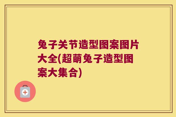 兔子关节造型图案图片大全(超萌兔子造型图案大集合) 兔子关节造型图案图片大全(超萌兔子造型图案大集合)